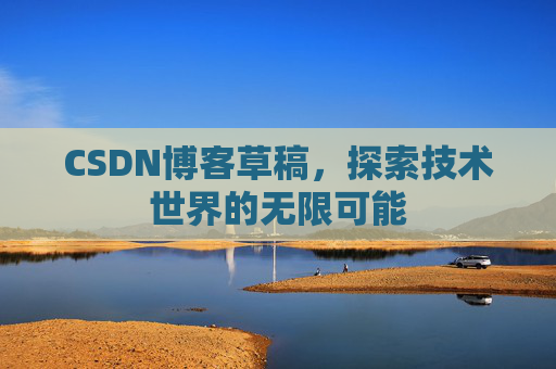 CSDN博客草稿,探索技术世界的无限可能 CSDN博客草稿,探索技术世界的无限可能